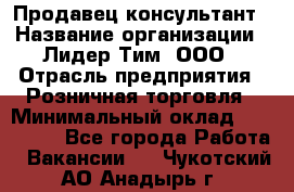 Продавец-консультант › Название организации ­ Лидер Тим, ООО › Отрасль предприятия ­ Розничная торговля › Минимальный оклад ­ 140 000 - Все города Работа » Вакансии   . Чукотский АО,Анадырь г.